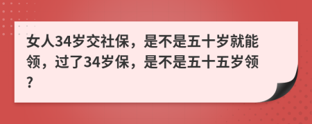 女人34岁交社保，是不是五十岁就能领，过了34岁保，是不是五十五岁领?