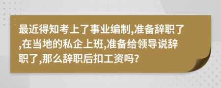 最近得知考上了事业编制,准备辞职了,在当地的私企上班,准备给领导说辞职了,那么辞职后扣工资吗？