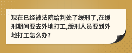 现在已经被法院给判处了缓刑了,在缓刑期间要去外地打工,缓刑人员要到外地打工怎么办?