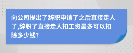 向公司提出了辞职申请了之后直接走人了,辞职了直接走人扣工资最多可以扣除多少钱?