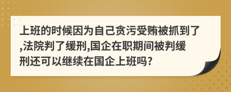 上班的时候因为自己贪污受贿被抓到了,法院判了缓刑,国企在职期间被判缓刑还可以继续在国企上班吗?