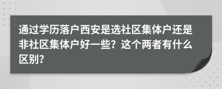 通过学历落户西安是选社区集体户还是非社区集体户好一些？这个两者有什么区别？