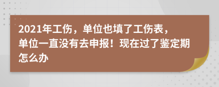 2021年工伤，单位也填了工伤表，单位一直没有去申报！现在过了鉴定期怎么办