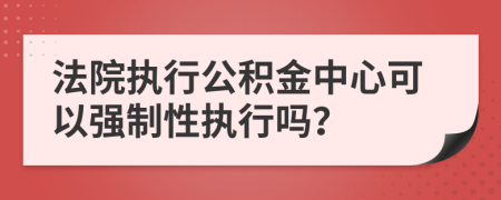 法院执行公积金中心可以强制性执行吗？