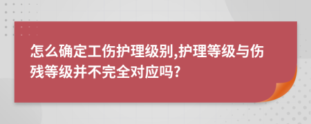 怎么确定工伤护理级别,护理等级与伤残等级并不完全对应吗?