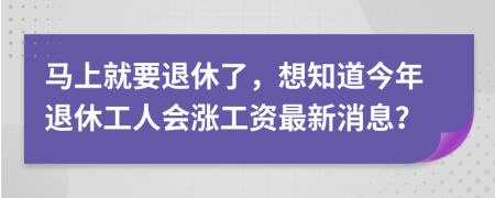 马上就要退休了，想知道今年退休工人会涨工资最新消息？