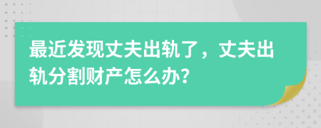 最近发现丈夫出轨了，丈夫出轨分割财产怎么办？