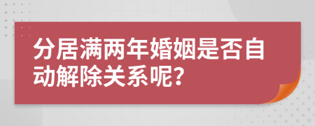 分居满两年婚姻是否自动解除关系呢？