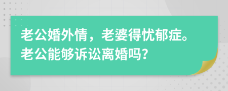 老公婚外情，老婆得忧郁症。老公能够诉讼离婚吗？