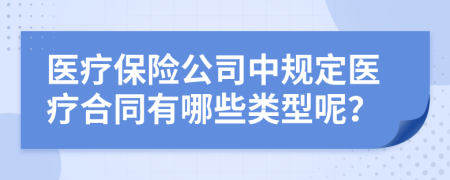 医疗保险公司中规定医疗合同有哪些类型呢？