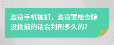 盗窃手机被抓，盗窃罪检查院没批捕的话会判刑多久的？