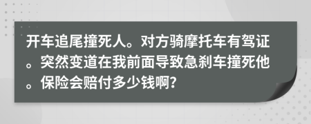 开车追尾撞死人。对方骑摩托车有驾证。突然变道在我前面导致急刹车撞死他。保险会赔付多少钱啊？