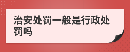 治安处罚一般是行政处罚吗