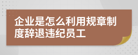 企业是怎么利用规章制度辞退违纪员工