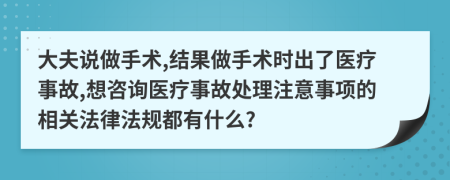 大夫说做手术,结果做手术时出了医疗事故,想咨询医疗事故处理注意事项的相关法律法规都有什么?