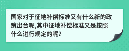 国家对于征地补偿标准又有什么新的政策出台呢,其中征地补偿标准又是按照什么进行规定的呢？