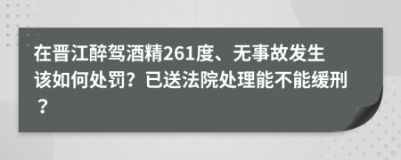 在晋江醉驾酒精261度、无事故发生该如何处罚？已送法院处理能不能缓刑？