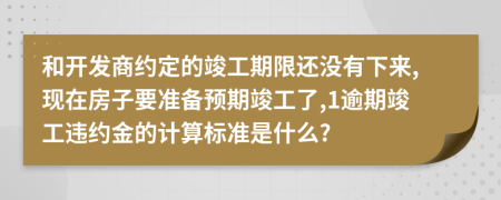 和开发商约定的竣工期限还没有下来,现在房子要准备预期竣工了,1逾期竣工违约金的计算标准是什么?