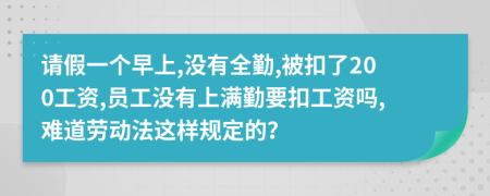 请假一个早上,没有全勤,被扣了200工资,员工没有上满勤要扣工资吗,难道劳动法这样规定的？