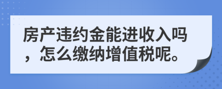 房产违约金能进收入吗，怎么缴纳增值税呢。