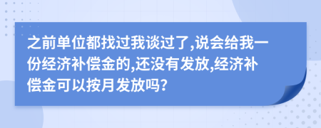 之前单位都找过我谈过了,说会给我一份经济补偿金的,还没有发放,经济补偿金可以按月发放吗？