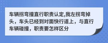 车辆拐弯撞直行职责认定,我左拐弯掉头，车头已经到对面快行道上，与直行车辆碰撞，职责要怎样区分