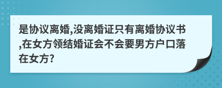 是协议离婚,没离婚证只有离婚协议书,在女方领结婚证会不会要男方户口落在女方?