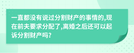 一直都没有说过分割财产的事情的,现在前夫要求分配了,离婚之后还可以起诉分割财产吗？