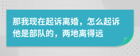 那我现在起诉离婚，怎么起诉他是部队的，两地离得远