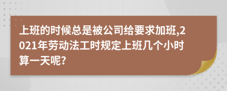 上班的时候总是被公司给要求加班,2021年劳动法工时规定上班几个小时算一天呢？