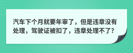 汽车下个月就要年审了，但是违章没有处理，驾驶证被扣了，违章处理不了?