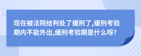 现在被法院给判处了缓刑了,缓刑考验期内不能外出,缓刑考验期是什么呀?