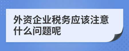 外资企业税务应该注意什么问题呢