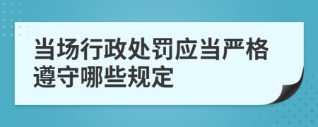 当场行政处罚应当严格遵守哪些规定