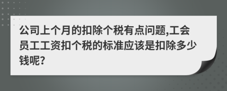 公司上个月的扣除个税有点问题,工会员工工资扣个税的标准应该是扣除多少钱呢？