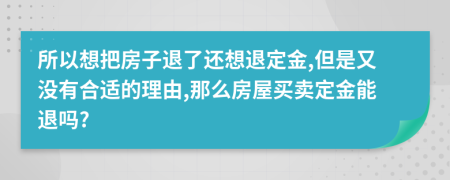 所以想把房子退了还想退定金,但是又没有合适的理由,那么房屋买卖定金能退吗?
