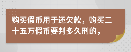 购买假币用于还欠款，购买二十五万假币要判多久刑的，