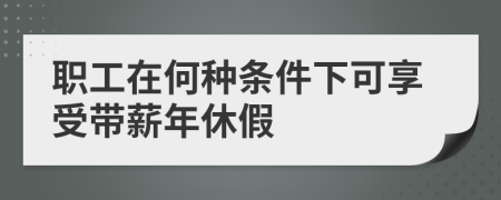 职工在何种条件下可享受带薪年休假