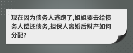 现在因为债务人逃跑了,姐姐要去给债务人偿还债务,担保人离婚后财产如何分配?