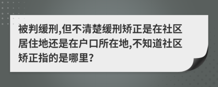 被判缓刑,但不清楚缓刑矫正是在社区居住地还是在户口所在地,不知道社区矫正指的是哪里？