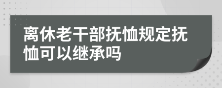 离休老干部抚恤规定抚恤可以继承吗