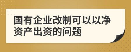 国有企业改制可以以净资产出资的问题