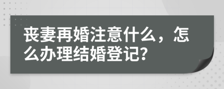 丧妻再婚注意什么，怎么办理结婚登记？