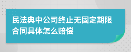 民法典中公司终止无固定期限合同具体怎么赔偿