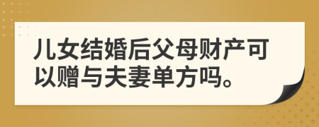 儿女结婚后父母财产可以赠与夫妻单方吗。