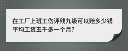 在工厂上班工伤评残九级可以赔多少钱平均工资五千多一个月?