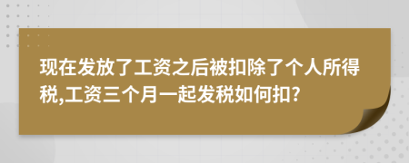 现在发放了工资之后被扣除了个人所得税,工资三个月一起发税如何扣?