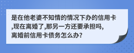 是在他老婆不知情的情况下办的信用卡,现在离婚了,那另一方还要承担吗,离婚前信用卡债务怎么办？