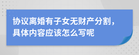 协议离婚有子女无财产分割，具体内容应该怎么写呢