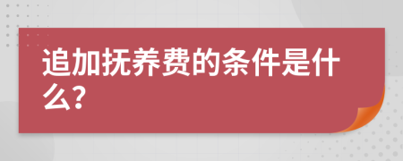 追加抚养费的条件是什么？